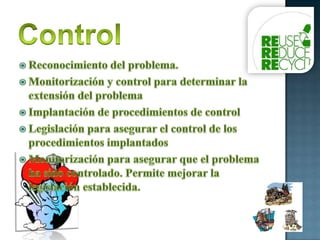 ControlReconocimiento del problema. Monitorización y control para determinar la extensión del problemaImplantación de procedimientos de controlLegislación para asegurar el control de los procedimientos implantadosMonitorización para asegurar que el problema ha sido controlado. Permite mejorar la legislación establecida.