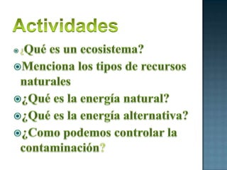 Actividades¿Qué es un ecosistema?Menciona los tipos de recursos naturales¿Qué es la energía natural?¿Qué es la energía alternativa?¿Como podemos controlar la contaminación?