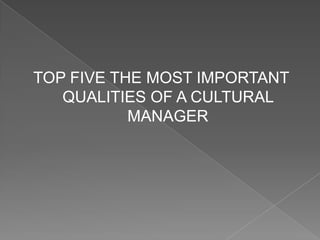 TOP FIVE THE MOST IMPORTANT  QUALITIES OF A CULTURAL MANAGER 