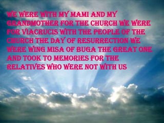 we were with my mami and my grandmother for the church we were for viacrucis with the people of the church the day of resurrection we were wing misa of buga the great one and took to memories for the relatives who were not with us 