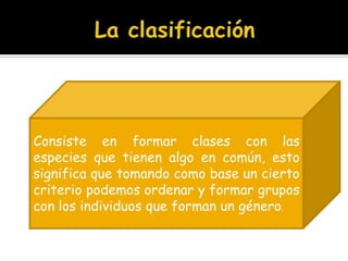 La clasificaciónConsiste en formar clases con las especies que tienen algo en común, esto significa que tomando como base un cierto criterio podemos ordenar y formar grupos con los individuos que forman un género.
