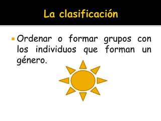 La clasificaciónOrdenar o formar grupos con los individuos que forman un género.