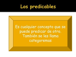 Los predicablesEs cualquier concepto que se puede predicar de otro.También se les llama categoremas