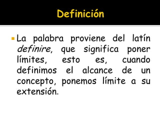 DefiniciónLa palabra proviene del latín definire, que significa poner límites, esto es, cuando definimos el alcance de un concepto, ponemos límite a su extensión.