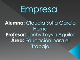 Empresa Alumna: Claudia Sofía García Horna Profesor: JonhyLeyva Aguilar Área: Educación para el Trabajo 