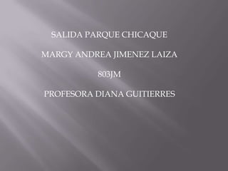 SALIDA PARQUE CHICAQUE    MARGY ANDREA JIMENEZ LAIZA 803JM PROFESORA DIANA GUITIERRES 