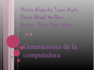 Mónica Alejandra Torres Ayala.
Fátima Abigail Orellana
Andrea María Mejía Salazar .


  9° B


 Generaciones de la
 computadora
 