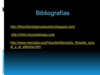 Bibliografías

http://filosofiaindigenasecreta.blogspot.com/

http://html.rincondelvago.com

http://www.mercaba.org/Filosofia/Marias/la_filosofia_actu
al_y_el_ateismo.htm
 