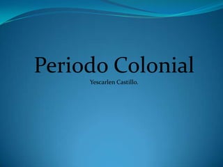 Periodo Colonial
     Yescarlen Castillo.
 