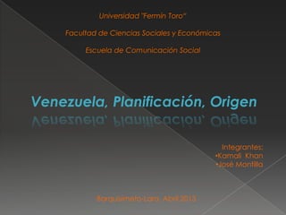 Venezuela, Planificación, Origen

                                           Integrantes:
                                         •Kamali Khan
                                         •José Montilla



         Barquisimeto-Lara, Abril 2013
 