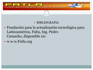  BIBLIOGRAFIA
 Fundación para la actualización tecnológica para
  Latinoamérica, Falta, Ing. Pedro
  Camacho, disponible en:
 w.w.w.Fatla.org
 