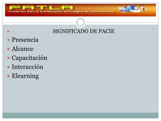                 SIGNIFICADO DE PACIE
 Presencia
 Alcance
 Capacitación
 Interacción
 Elearning
 