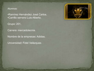 Alumnos:

•Ramírez Hernández José Carlos.
•Carrillo serrano Luis Alberto.

Grupo: 201.

Carrera: mercadotecnia.

Nombre de la empresas: Adidas.

Universidad: Fidel Velázquez.
 