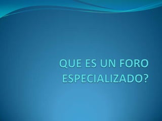 QUE ES UN FORO ESPECIALIZADO?