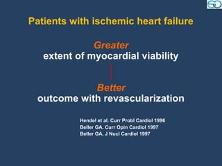 Patients with ischemic heart failure

              Greater
   extent of myocardial viability


            Better
 outcome with revascularization

           Hendel et al. Curr Probl Cardiol 1996
           Beller GA. Curr Opin Cardiol 1997
           Beller GA. J Nucl Cardiol 1997
 