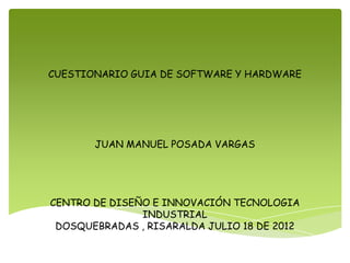 CUESTIONARIO GUIA DE SOFTWARE Y HARDWARE




       JUAN MANUEL POSADA VARGAS




CENTRO DE DISEÑO E INNOVACIÓN TECNOLOGIA
               INDUSTRIAL
 DOSQUEBRADAS , RISARALDA JULIO 18 DE 2012
 