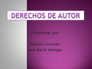 DERECHOS DE AUTOR Presentado por: Fabiola Corredor Ana María Vanegas 