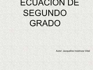 ECUACIÓN DE SEGUNDO GRADO Autor: Jacqueline Inostroza Vidal 