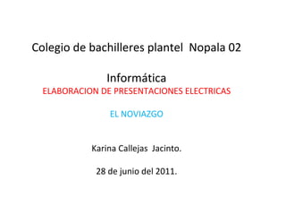 Colegio de bachilleres plantel  Nopala 02 Informática ELABORACION DE PRESENTACIONES ELECTRICAS EL NOVIAZGO Karina Callejas  Jacinto. 28 de junio del 2011. 