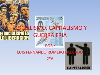 SOCIALISMO, CAPITALISMO Y
       GUERRA FRIA
             POR :
LUIS FERNANDO ROMERO DELGADO
              2ºA
 