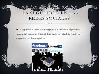 LA SEGURIDAD EN LAS
REDES SOCIALES
La seguridad la tienes que tener porque si no la usas alguien mas
puede estar viendo tus fotos o información privada de tu circulo de
amigos ten una buen seguridad