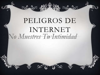 PELIGROS DE
INTERNET
No Muestres Tu Intimidad
 