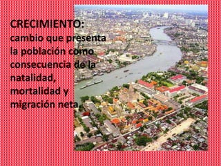 CRECIMIENTO:
cambio que presenta
la población como
consecuencia de la
natalidad,
mortalidad y
migración neta.
 