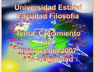 Universidad Estatal Facultad Filosofía Tema: Crecimiento del  Internet del 2007  a la actualidad  