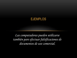 EJEMPLOS



  Las computadoras pueden utilizarse
también pare efectuar falsificaciones de
     documentos de uso comercial.
 