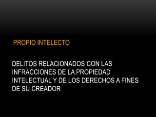 PROPIO INTELECTO


DELITOS RELACIONADOS CON LAS
INFRACCIONES DE LA PROPIEDAD
INTELECTUAL Y DE LOS DERECHOS A FINES
DE SU CREADOR
 