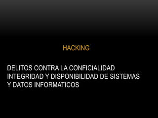 HACKING

DELITOS CONTRA LA CONFICIALIDAD
INTEGRIDAD Y DISPONIBILIDAD DE SISTEMAS
Y DATOS INFORMATICOS
 