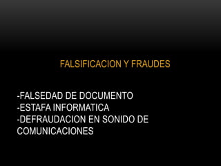 FALSIFICACION Y FRAUDES


-FALSEDAD DE DOCUMENTO
-ESTAFA INFORMATICA
-DEFRAUDACION EN SONIDO DE
COMUNICACIONES
 