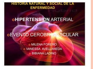 HISTORIA NATURAL Y SOCIAL DE LA ENFERMEDAD HIPERTENSION ARTERIAL EVENTO CEROBROVASCULAR MILENA FORERO VANESSA  AVELLANEDA BIBIANA LADINO 