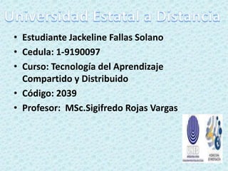 • Estudiante Jackeline Fallas Solano
• Cedula: 1-9190097
• Curso: Tecnología del Aprendizaje
  Compartido y Distribuido
• Código: 2039
• Profesor: MSc.Sigifredo Rojas Vargas
 