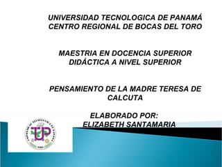 UNIVERSIDAD TECNOLOGICA DE PANAMÁ CENTRO REGIONAL DE BOCAS DEL TORO MAESTRIA EN DOCENCIA SUPERIOR DIDÁCTICA A NIVEL SUPERIOR PENSAMIENTO DE LA MADRE TERESA DE CALCUTA ELABORADO POR:    ELIZABETH SANTAMARIA 