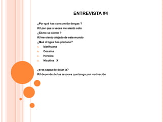 ENTREVISTA #4

¿Por qué has consumido drogas ?
R// por que a veces me siento solo
¿Cómo se siente ?
R//me siento alejado de este mundo
¿Qué drogas has probado?
A.   Marihuana
B.   Cocaína
C.   Heroína
D.   Nicotina X


¿eres capaz de dejar la?
R// depende de las rezones que tenga por motivación
 