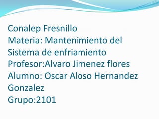 Conalep FresnilloMateria: Mantenimiento del Sistema de enfriamientoProfesor:AlvaroJimenez floresAlumno: Oscar AlosoHernandezGonzalezGrupo:2101 