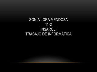 SONIA LORA MENDOZA
           11-2
        INSAROLI
TRABAJO DE INFORMÁTICA
 