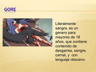 GORELiteralmente sangra, es un genero para mayores de 18 años, que contiene contenido de desgarres, sangre, carnal, y  con lenguaje obsceno.