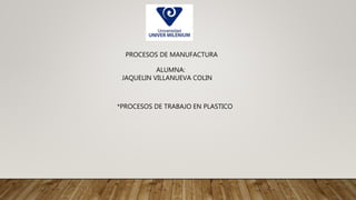 PROCESOS DE MANUFACTURA
ALUMNA:
JAQUELIN VILLANUEVA COLIN
*PROCESOS DE TRABAJO EN PLASTICO
 