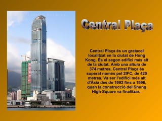 Central Plaça és un gratacel localitzat en la ciutat de Hong Kong. És el segon edifici més alt de la ciutat. Amb una altura de 374 metres, Central Plaça és superat només pel 2IFC, de 420 metres. Va ser l'edifici més alt d'Àsia des de 1992 fins a 1996, quan la construcció del Shung High Square va finalitzar.  Central Plaça 
