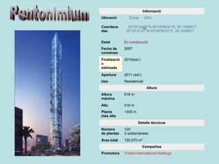 Pentonimium Trident International Holdings Promotora Compañías 150,970 m² Área total 120 2 subterráneas Número de plantas Detalls técnicos ~500 m Planta més alta 516 m Àtic 618 m Altura máxima Altura Residencial Uso 2011 (est.) Apertura 2010(est.) Finalización estimada 2007 Fecha de comienzo En construcció Estat    25°05′20.87″N 55°08′59.61″E, 55.1498917      25°05′20.87″N 55°08′59.61″E, 55.1498917 Coordenadas      Dubai        EAU Ubicació: Informació 