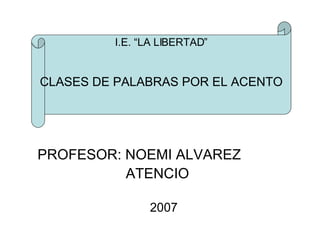 PROFESOR: NOEMI ALVAREZ  ATENCIO 2007 I.E. “LA LIBERTAD” CLASES DE PALABRAS POR EL ACENTO 