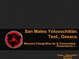 San Mateo Yoloxochitlán.
          Teot., Oaxaca.
Muestra Fotográfica de la Comunidad.
                     - Presentación 1 -


                       Fotos – Enero/2013.
                            Editado por
 