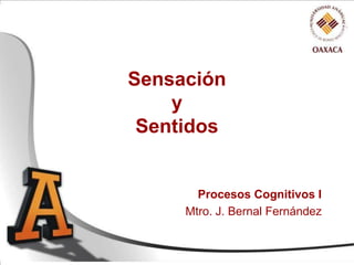 Sensación
    y
 Sentidos


       Procesos Cognitivos I
     Mtro. J. Bernal Fernández
 