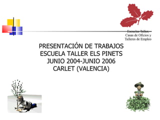 PRESENTACIÓN DE TRABAJOS ESCUELA TALLER ELS PINETS JUNIO 2004-JUNIO 2006 CARLET (VALENCIA) 