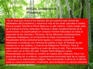RITUAL SHAMANICA
(Ponékika)
• Es el ritual que invoca a los espíritus del ser supremo que conoce las
debilidades del Ecosi...