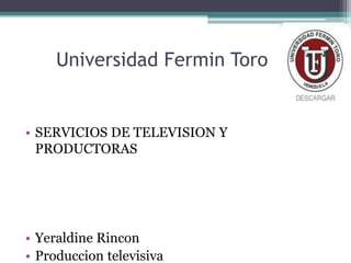 Universidad Fermin Toro
• SERVICIOS DE TELEVISION Y
PRODUCTORAS
• Yeraldine Rincon
• Produccion televisiva
 