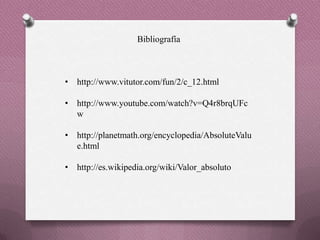 Bibliografía
• http://www.vitutor.com/fun/2/c_12.html
• http://www.youtube.com/watch?v=Q4r8brqUFc
w
• http://planetmath.org/encyclopedia/AbsoluteValu
e.html
• http://es.wikipedia.org/wiki/Valor_absoluto
 