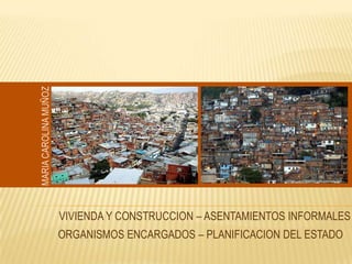 MARIA CAROLINA MUÑOZ  VIVIENDA Y CONSTRUCCION – ASENTAMIENTOS INFORMALES  ORGANISMOS ENCARGADOS – PLANIFICACION DEL ESTADO 